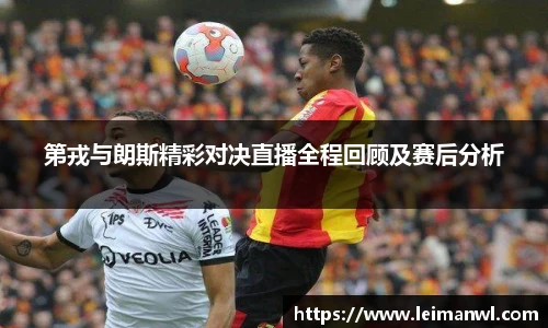 第戎与朗斯精彩对决直播全程回顾及赛后分析
