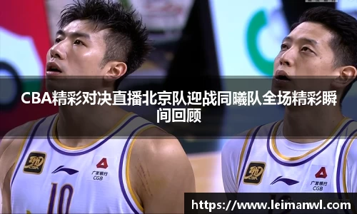 CBA精彩对决直播北京队迎战同曦队全场精彩瞬间回顾