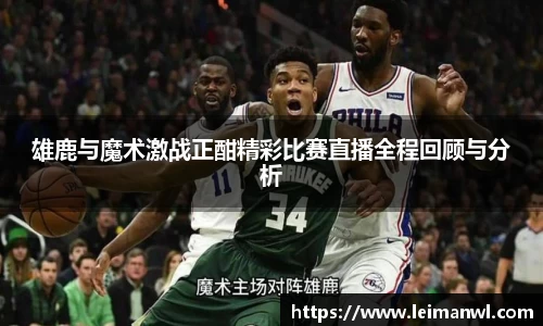 雄鹿与魔术激战正酣精彩比赛直播全程回顾与分析