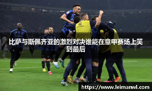 比萨与斯佩齐亚的激烈对决谁能在意甲赛场上笑到最后